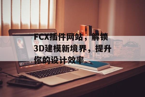 FCX插件网站,解锁3D建模新境界,提升你的设计效率 FCX插件网站,解锁3D建模新境界,提升你的设计效率