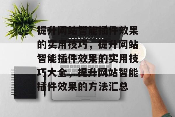 提升网站智能插件效果的实用技巧，提升网站智能插件效果的实用技巧大全，提升网站智能插件效果的方法汇总