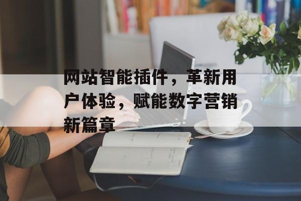 网站智能插件，革新用户体验，赋能数字营销新篇章