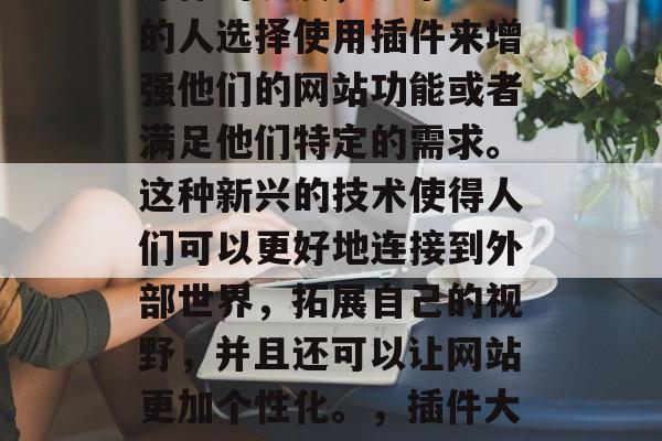 插件的流行在互联网上占有一席之地。随着计算机技术的进步和社交媒体的发展，越来越多的人选择使用插件来增强他们的网站功能或者满足他们特定的需求。这种新兴的技术使得人们可以更好地连接到外部世界，拓展自己的视野，并且还可以让网站更加个性化。，插件大爆发，互联网时代的新宠儿如何改变你的网站体验？，插件是互联网时代的新宠儿