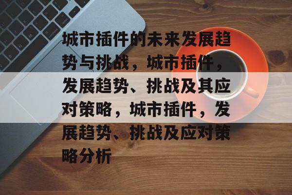 城市插件的未来发展趋势与挑战,城市插件,发展趋势、挑战及其应对策略,城市插件,发展趋势、挑战及应对策略分析 城市插件的未来发展趋势与挑战,城市插件,发展趋势、挑战及其应对策略,城市插件,发展趋势、挑战及应对策略分析