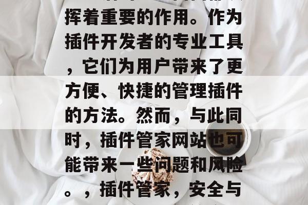 插件管家网站在如今网络生活的方方面面都发挥着重要的作用。作为插件开发者的专业工具,它们为用户带来了更方便、快捷的管理插件的方法。然而,与此同时,插件管家网站也可能带来一些问题和风险。,插件管家,安全与风险解析,插件管家,安全与风险的分析 插件管家网站在如今网络生活的方方面面都发挥着重要的作用。作为插件开发者的专业工具,它们为用户带来了更方便、快捷的管理插件的方法。然而,与此同时,插件管家网站也可能带来一些问题和风险。,插件管家,安全与风险解析,插件管家,安全与风险的分析