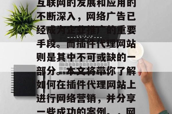 插件代理网站如何成为网络营销的新宠?随着互联网的发展和应用的不断深入,网络广告已经成为企业推广的重要手段。而插件代理网站则是其中不可或缺的一部分。本文将带你了解如何在插件代理网站上进行网络营销,并分享一些成功的案例。,网络营销新宠插件代理网站秘籍 插件代理网站如何成为网络营销的新宠?随着互联网的发展和应用的不断深入,网络广告已经成为企业推广的重要手段。而插件代理网站则是其中不可或缺的一部分。本文将带你了解如何在插件代理网站上进行网络营销,并分享一些成功的案例。,网络营销新宠插件代理网站秘籍