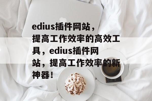 edius插件网站,提高工作效率的高效工具,edius插件网站,提高工作效率的新神器! edius插件网站,提高工作效率的高效工具,edius插件网站,提高工作效率的新神器!