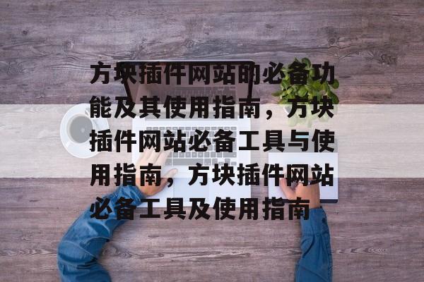 方块插件网站的必备功能及其使用指南,方块插件网站必备工具与使用指南,方块插件网站必备工具及使用指南 方块插件网站的必备功能及其使用指南,方块插件网站必备工具与使用指南,方块插件网站必备工具及使用指南