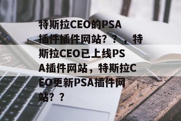 特斯拉CEO的PSA插件插件网站??,特斯拉CEO已上线PSA插件网站,特斯拉CEO更新PSA插件网站?? 特斯拉CEO的PSA插件插件网站??,特斯拉CEO已上线PSA插件网站,特斯拉CEO更新PSA插件网站??