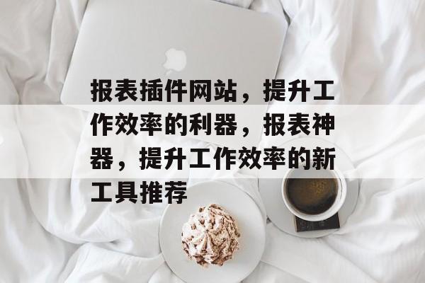 报表插件网站,提升工作效率的利器,报表神器,提升工作效率的新工具推荐 报表插件网站,提升工作效率的利器,报表神器,提升工作效率的新工具推荐