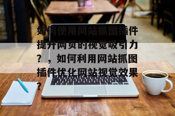 如何使用网站抓图插件提升网页的视觉吸引力?,如何利用网站抓图插件优化网站视觉效果? 如何使用网站抓图插件提升网页的视觉吸引力?,如何利用网站抓图插件优化网站视觉效果?