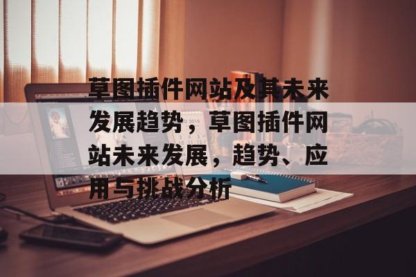 草图插件网站及其未来发展趋势,草图插件网站未来发展,趋势、应用与挑战分析 草图插件网站及其未来发展趋势,草图插件网站未来发展,趋势、应用与挑战分析