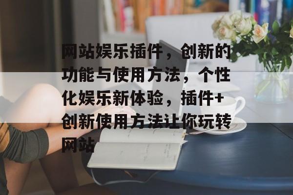 网站娱乐插件,创新的功能与使用方法,个性化娱乐新体验,插件+创新使用方法让你玩转网站 网站娱乐插件,创新的功能与使用方法,个性化娱乐新体验,插件+创新使用方法让你玩转网站