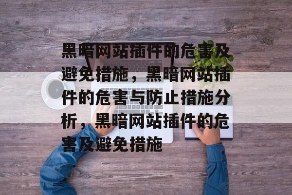 黑暗网站插件的危害及避免措施,黑暗网站插件的危害与防止措施分析,黑暗网站插件的危害及避免措施 黑暗网站插件的危害及避免措施,黑暗网站插件的危害与防止措施分析,黑暗网站插件的危害及避免措施
