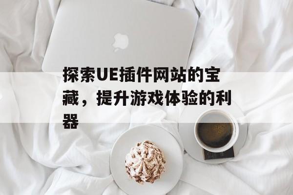 探索UE插件网站的宝藏,提升游戏体验的利器 探索UE插件网站的宝藏,提升游戏体验的利器