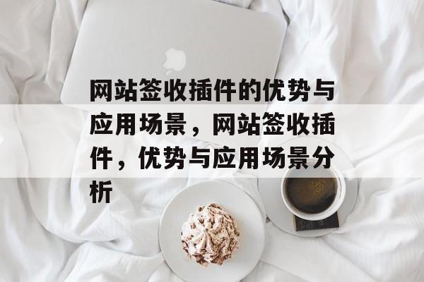 网站签收插件的优势与应用场景,网站签收插件,优势与应用场景分析 网站签收插件的优势与应用场景,网站签收插件,优势与应用场景分析