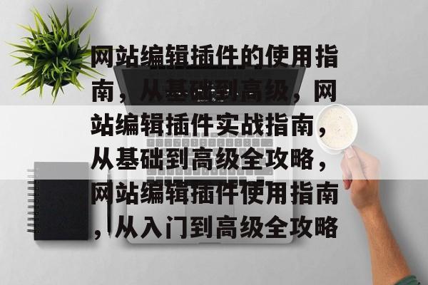 网站编辑插件的使用指南,从基础到高级,网站编辑插件实战指南,从基础到高级全攻略,网站编辑插件使用指南,从入门到高级全攻略 网站编辑插件的使用指南,从基础到高级,网站编辑插件实战指南,从基础到高级全攻略,网站编辑插件使用指南,从入门到高级全攻略