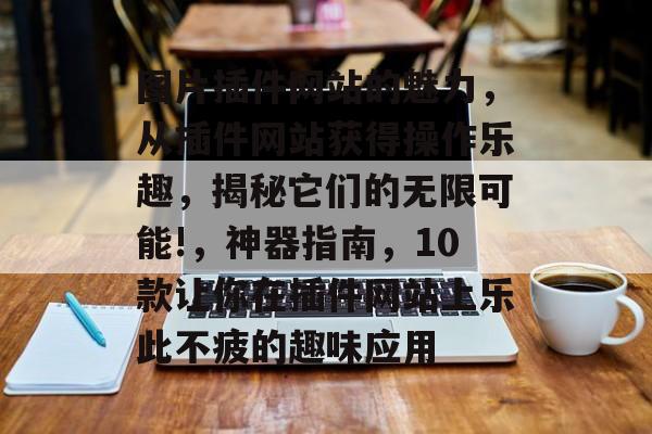 图片插件网站的魅力,从插件网站获得操作乐趣,揭秘它们的无限可能!,神器指南,10款让你在插件网站上乐此不疲的趣味应用 图片插件网站的魅力,从插件网站获得操作乐趣,揭秘它们的无限可能!,神器指南,10款让你在插件网站上乐此不疲的趣味应用
