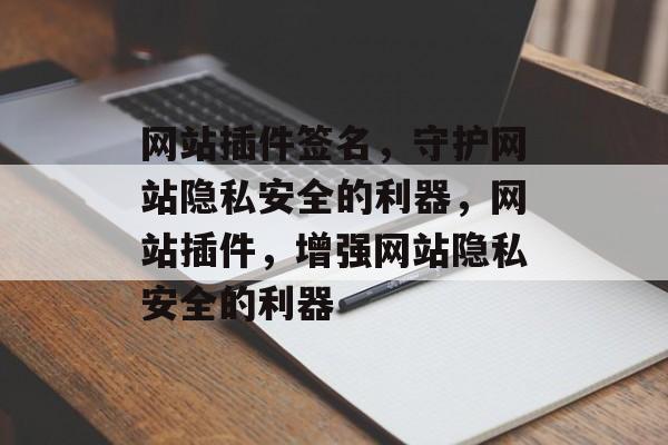 网站插件签名,守护网站隐私安全的利器,网站插件,增强网站隐私安全的利器 网站插件签名,守护网站隐私安全的利器,网站插件,增强网站隐私安全的利器