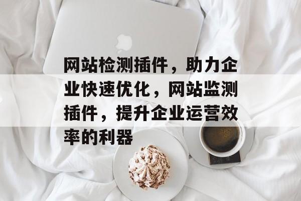 网站检测插件,助力企业快速优化,网站监测插件,提升企业运营效率的利器 网站检测插件,助力企业快速优化,网站监测插件,提升企业运营效率的利器