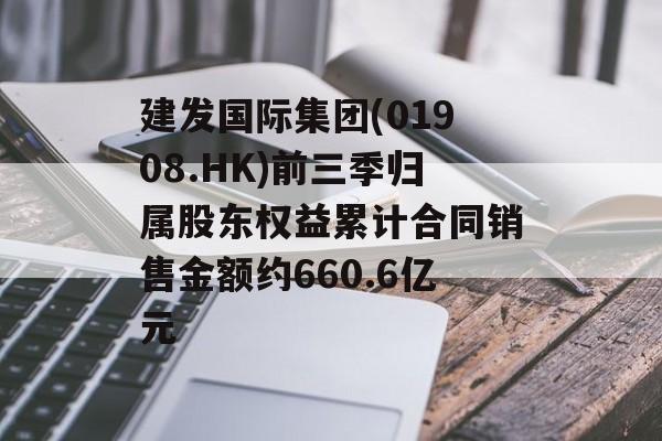 建发国际集团(01908.HK)前三季归属股东权益累计合同销售金额约660.6亿元 建发国际集团(01908.HK)前三季归属股东权益累计合同销售金额约660.6亿元