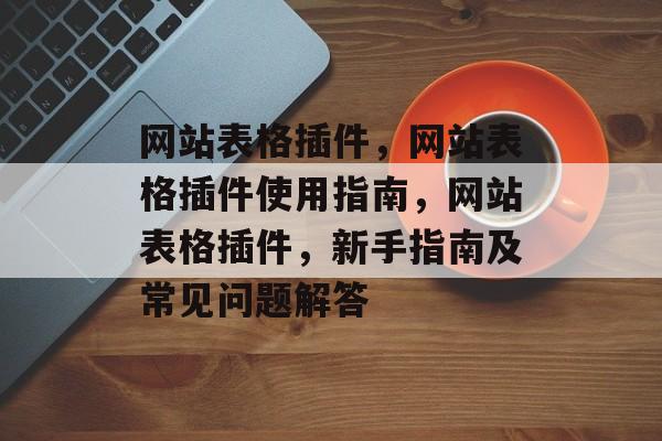 网站表格插件,网站表格插件使用指南,网站表格插件,新手指南及常见问题解答 网站表格插件,网站表格插件使用指南,网站表格插件,新手指南及常见问题解答