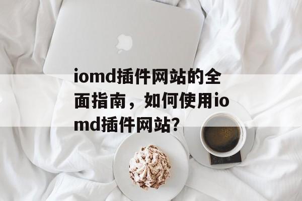 iomd插件网站的全面指南，如何使用iomd插件网站？