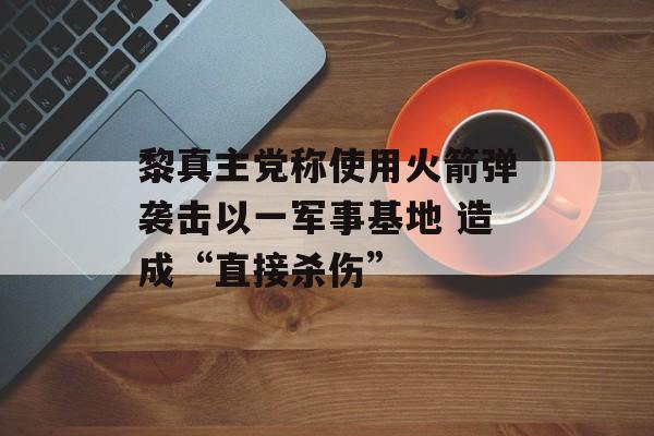 黎真主党称使用火箭弹袭击以一军事基地 造成“直接杀伤” 黎真主党称使用火箭弹袭击以一军事基地 造成“直接杀伤”