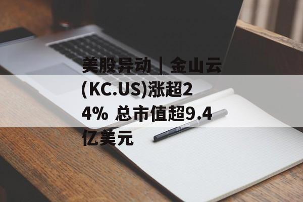 美股异动 | 金山云(KC.US)涨超24% 总市值超9.4亿美元