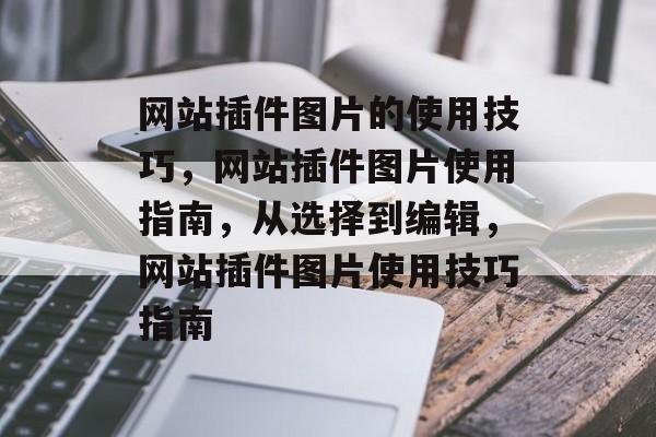 网站插件图片的使用技巧,网站插件图片使用指南,从选择到编辑,网站插件图片使用技巧指南 网站插件图片的使用技巧,网站插件图片使用指南,从选择到编辑,网站插件图片使用技巧指南