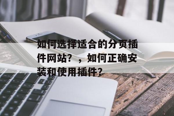 如何选择适合的分页插件网站?,如何正确安装和使用插件? 如何选择适合的分页插件网站?,如何正确安装和使用插件?