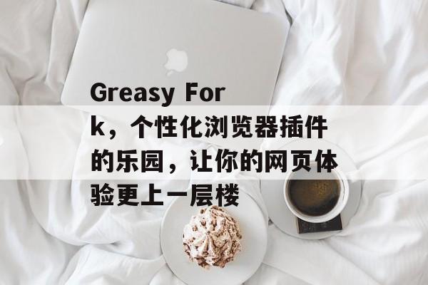 Greasy Fork,个性化浏览器插件的乐园,让你的网页体验更上一层楼 Greasy Fork,个性化浏览器插件的乐园,让你的网页体验更上一层楼