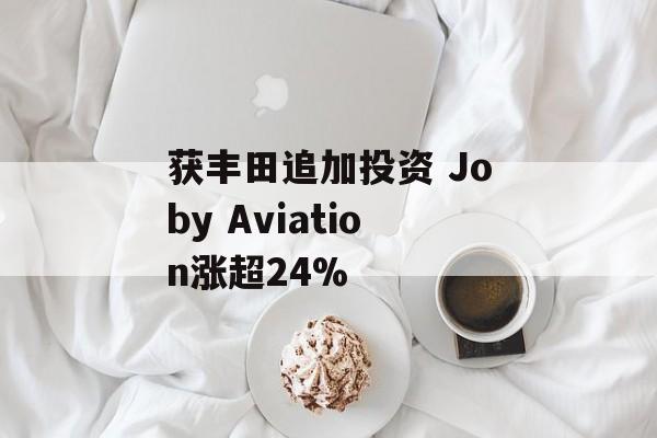 获丰田追加投资 Joby Aviation涨超24% 获丰田追加投资 Joby Aviation涨超24%