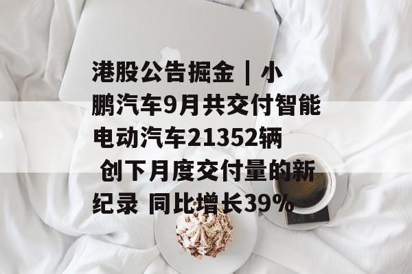 港股公告掘金 | 小鹏汽车9月共交付智能电动汽车21352辆 创下月度交付量的新纪录 同比增长39% 港股公告掘金 | 小鹏汽车9月共交付智能电动汽车21352辆 创下月度交付量的新纪录 同比增长39%