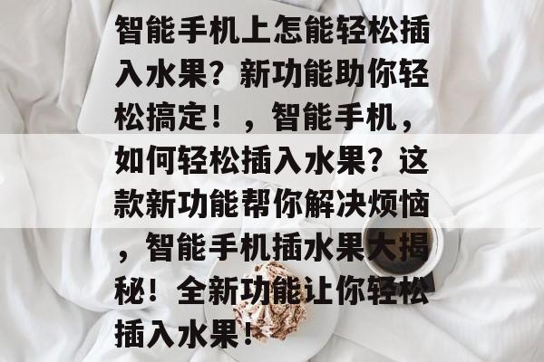 智能手机上怎能轻松插入水果?新功能助你轻松搞定!,智能手机,如何轻松插入水果?这款新功能帮你解决烦恼,智能手机插水果大揭秘!全新功能让你轻松插入水果! 智能手机上怎能轻松插入水果?新功能助你轻松搞定!,智能手机,如何轻松插入水果?这款新功能帮你解决烦恼,智能手机插水果大揭秘!全新功能让你轻松插入水果!