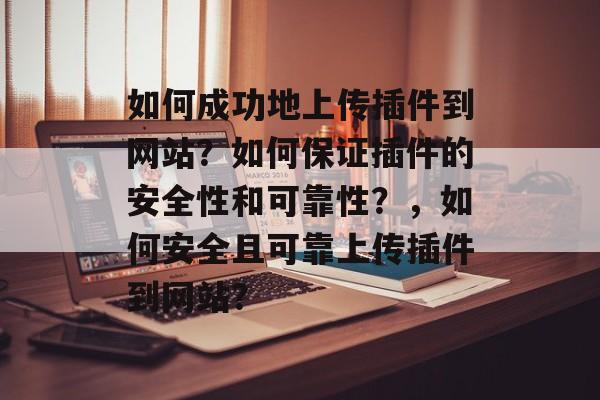 如何成功地上传插件到网站?如何保证插件的安全性和可靠性?,如何安全且可靠上传插件到网站? 如何成功地上传插件到网站?如何保证插件的安全性和可靠性?,如何安全且可靠上传插件到网站?