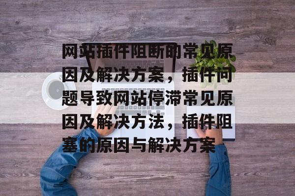 网站插件阻断的常见原因及解决方案,插件问题导致网站停滞常见原因及解决方法,插件阻塞的原因与解决方案 网站插件阻断的常见原因及解决方案,插件问题导致网站停滞常见原因及解决方法,插件阻塞的原因与解决方案