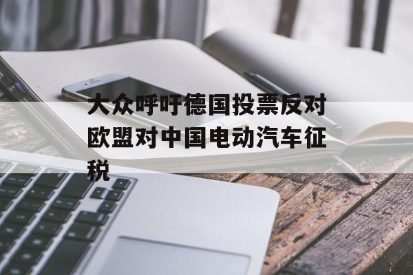 大众呼吁德国投票反对欧盟对中国电动汽车征税 大众呼吁德国投票反对欧盟对中国电动汽车征税