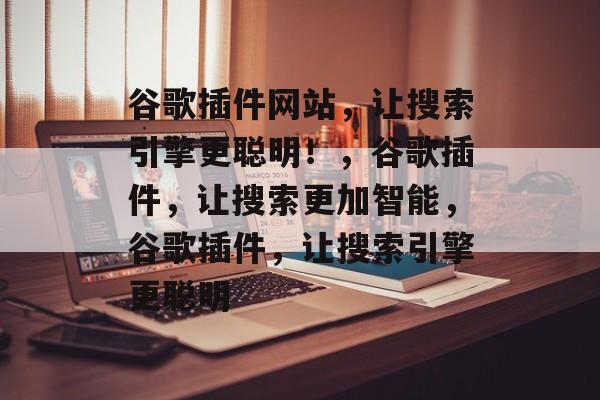 谷歌插件网站,让搜索引擎更聪明!,谷歌插件,让搜索更加智能,谷歌插件,让搜索引擎更聪明 谷歌插件网站,让搜索引擎更聪明!,谷歌插件,让搜索更加智能,谷歌插件,让搜索引擎更聪明