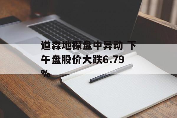 道森地探盘中异动 下午盘股价大跌6.79% 道森地探盘中异动 下午盘股价大跌6.79%