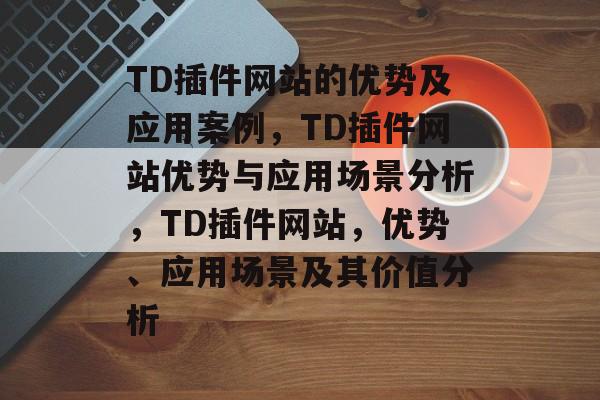 TD插件网站的优势及应用案例,TD插件网站优势与应用场景分析,TD插件网站,优势、应用场景及其价值分析 TD插件网站的优势及应用案例,TD插件网站优势与应用场景分析,TD插件网站,优势、应用场景及其价值分析