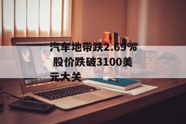 汽车地带跌2.69% 股价跌破3100美元大关 汽车地带跌2.69% 股价跌破3100美元大关