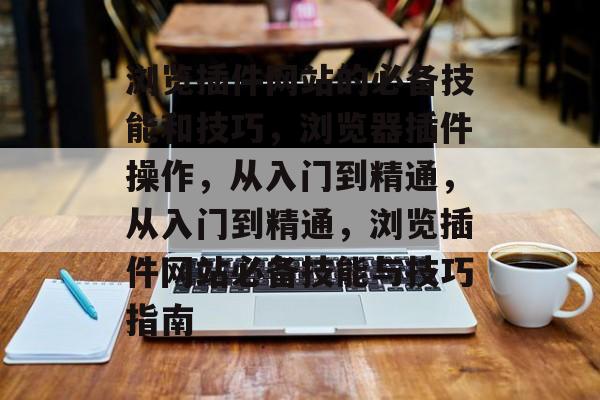 浏览插件网站的必备技能和技巧,浏览器插件操作,从入门到精通,从入门到精通,浏览插件网站必备技能与技巧指南 浏览插件网站的必备技能和技巧,浏览器插件操作,从入门到精通,从入门到精通,浏览插件网站必备技能与技巧指南