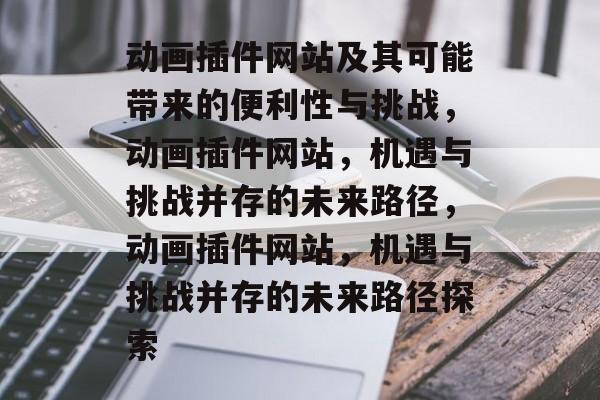 动画插件网站及其可能带来的便利性与挑战，动画插件网站，机遇与挑战并存的未来路径，动画插件网站，机遇与挑战并存的未来路径探索