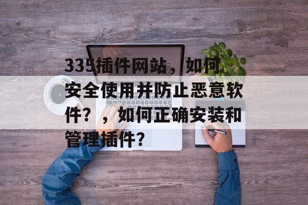 335插件网站,如何安全使用并防止恶意软件?,如何正确安装和管理插件? 335插件网站,如何安全使用并防止恶意软件?,如何正确安装和管理插件?