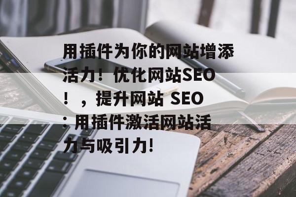 用插件为你的网站增添活力！优化网站SEO！，提升网站 SEO: 用插件激活网站活力与吸引力!