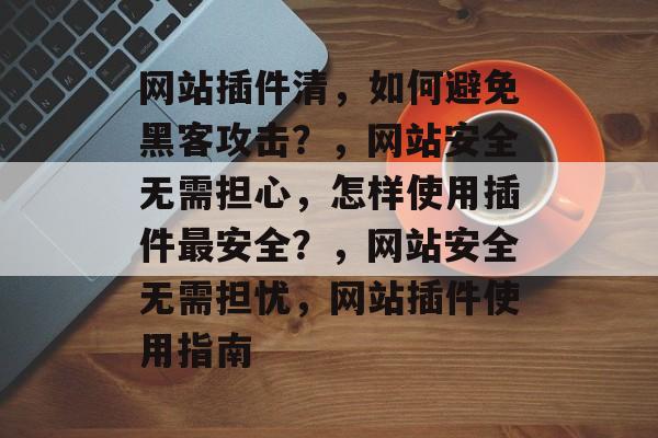 网站插件清,如何避免黑客攻击?,网站安全无需担心,怎样使用插件最安全?,网站安全无需担忧,网站插件使用指南 网站插件清,如何避免黑客攻击?,网站安全无需担心,怎样使用插件最安全?,网站安全无需担忧,网站插件使用指南