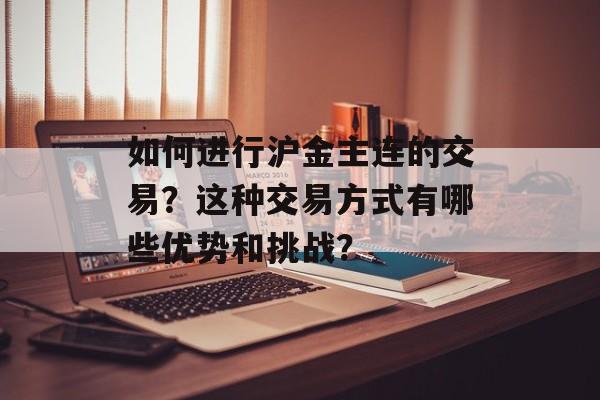 如何进行沪金主连的交易？这种交易方式有哪些优势和挑战？