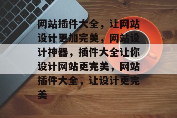 网站插件大全，让网站设计更加完美，网站设计神器，插件大全让你设计网站更完美，网站插件大全，让设计更完美