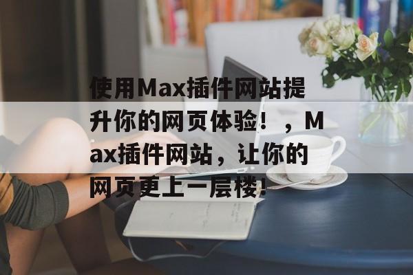 使用Max插件网站提升你的网页体验！，Max插件网站，让你的网页更上一层楼！