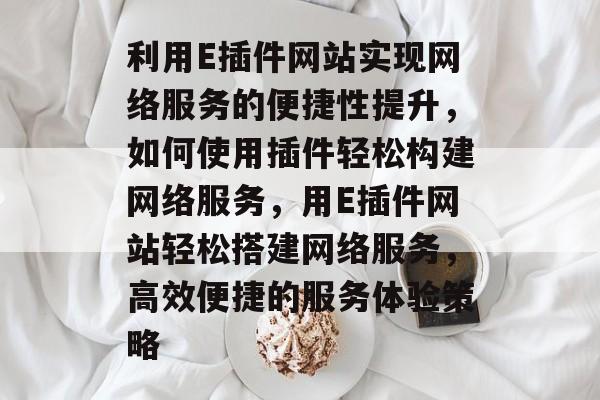 利用E插件网站实现网络服务的便捷性提升,如何使用插件轻松构建网络服务,用E插件网站轻松搭建网络服务,高效便捷的服务体验策略 利用E插件网站实现网络服务的便捷性提升,如何使用插件轻松构建网络服务,用E插件网站轻松搭建网络服务,高效便捷的服务体验策略