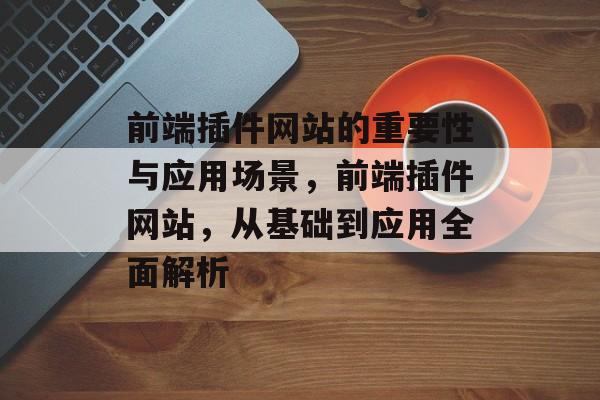 前端插件网站的重要性与应用场景,前端插件网站,从基础到应用全面解析 前端插件网站的重要性与应用场景,前端插件网站,从基础到应用全面解析