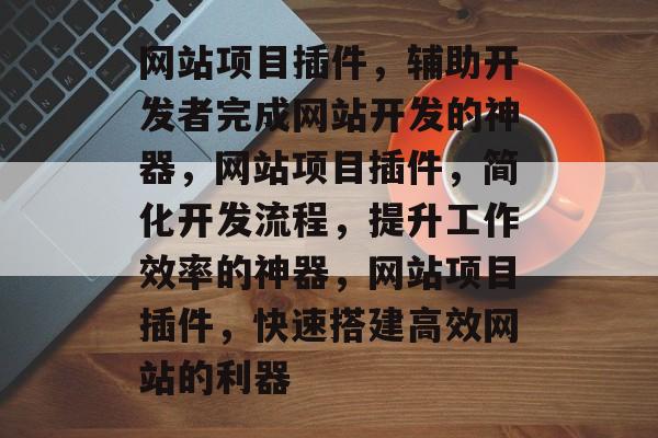 网站项目插件,辅助开发者完成网站开发的神器,网站项目插件,简化开发流程,提升工作效率的神器,网站项目插件,快速搭建高效网站的利器 网站项目插件,辅助开发者完成网站开发的神器,网站项目插件,简化开发流程,提升工作效率的神器,网站项目插件,快速搭建高效网站的利器